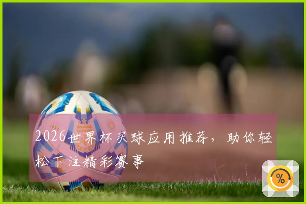 2026世界杯买球应用推荐，助你轻松下注精彩赛事