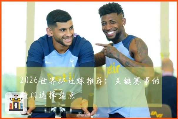 2026世界杯让球推荐：关键赛事的热门选择盘点