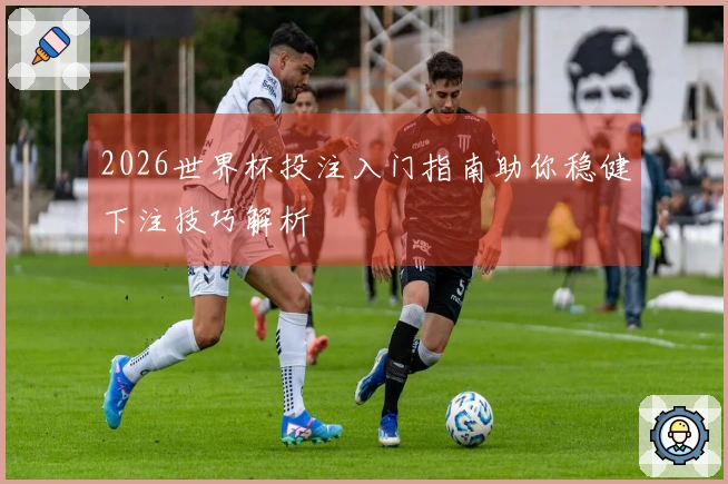 2026世界杯投注入门指南助你稳健下注技巧解析