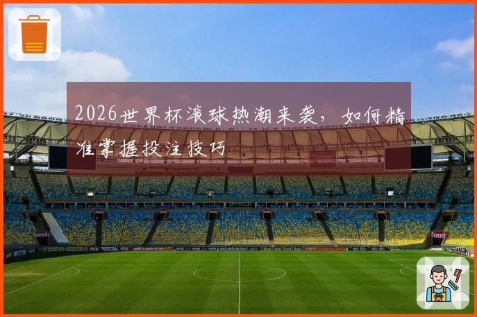 2026世界杯滚球热潮来袭，如何精准掌握投注技巧