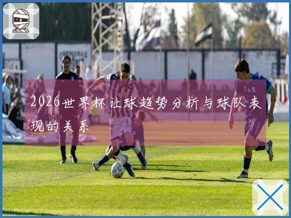 2026世界杯让球趋势分析与球队表现的关系