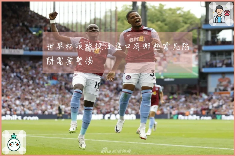 世界杯滚球投注盘口有哪些常见陷阱需要警惕