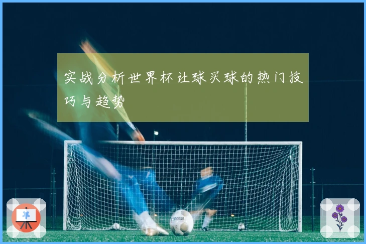 实战分析世界杯让球买球的热门技巧与趋势