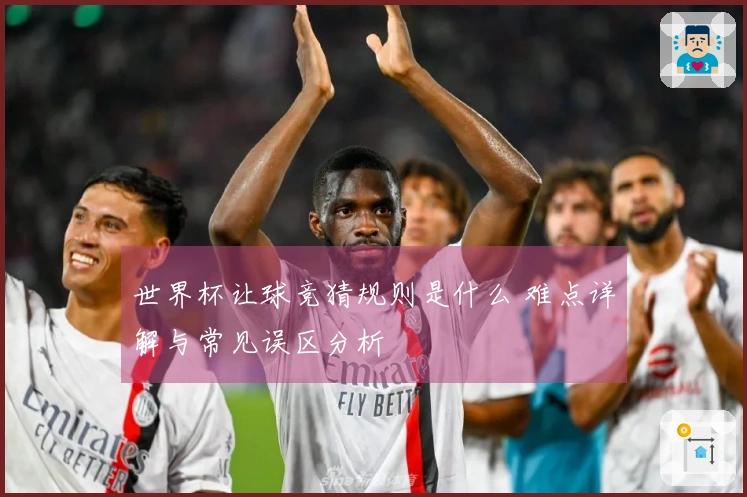 世界杯让球竞猜规则是什么 难点详解与常见误区分析