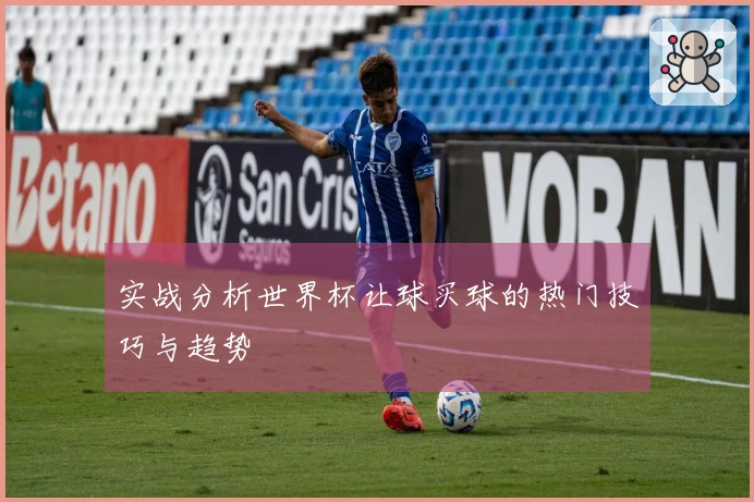 实战分析世界杯让球买球的热门技巧与趋势
