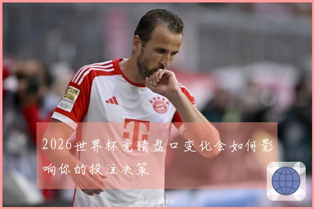 2026世界杯竞猜盘口变化会如何影响你的投注决策