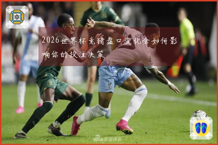 2026世界杯竞猜盘口变化会如何影响你的投注决策