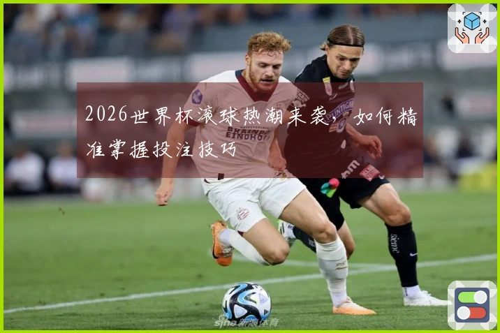 2026世界杯滚球热潮来袭，如何精准掌握投注技巧