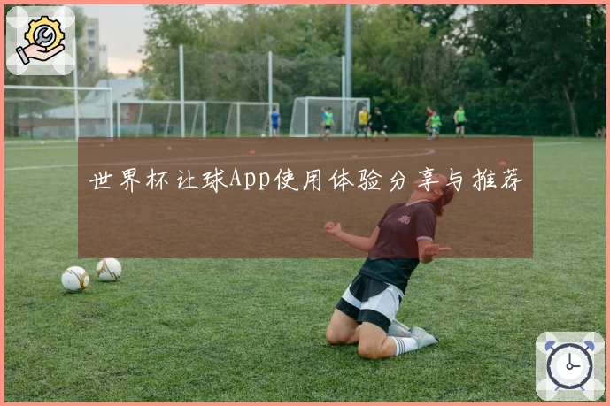 世界杯让球App使用体验分享与推荐