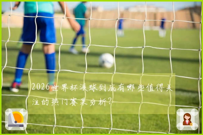 2026世界杯滚球到底有哪些值得关注的热门赛果分析？
