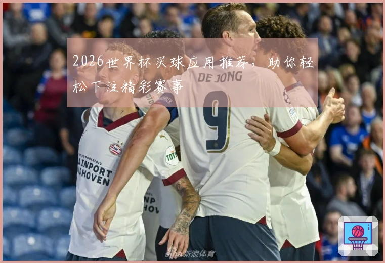 2026世界杯买球应用推荐，助你轻松下注精彩赛事