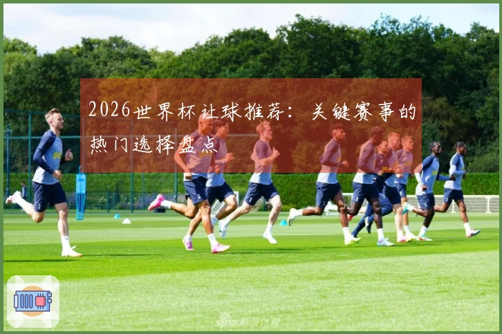 2026世界杯让球推荐：关键赛事的热门选择盘点