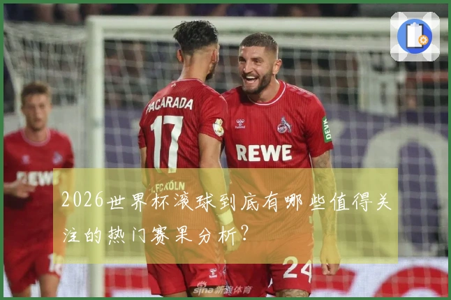 2026世界杯滚球到底有哪些值得关注的热门赛果分析？